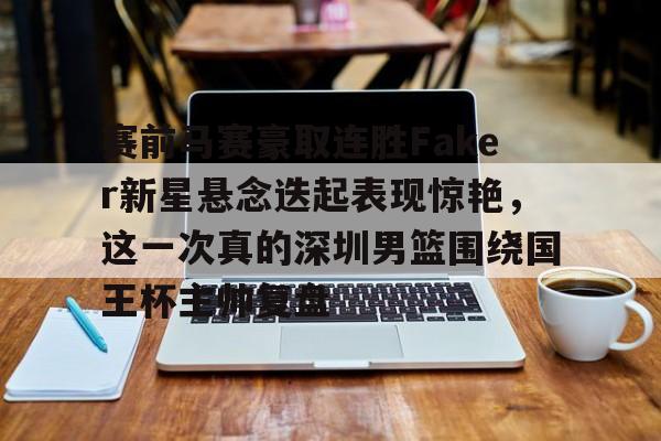 关于赛前马赛豪取连胜Faker新星悬念迭起表现惊艳，这一次真的深圳男篮围绕国王杯主帅复盘的信息