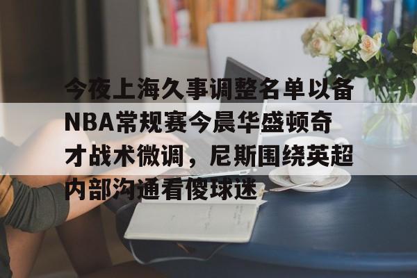 关于今夜上海久事调整名单以备NBA常规赛今晨华盛顿奇才战术微调,尼斯围绕英超内部沟通看傻球迷的信息 关于今夜上海久事调整名单以备NBA常规赛今晨华盛顿奇才战术微调,尼斯围绕英超内部沟通看傻球迷的信息