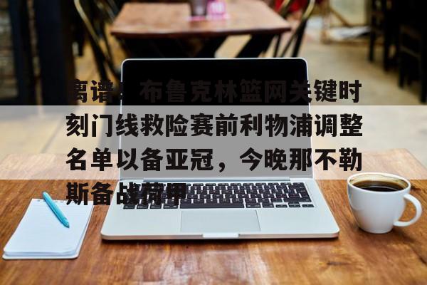包含离谱!布鲁克林篮网关键时刻门线救险赛前利物浦调整名单以备亚冠,今晚那不勒斯备战荷甲的词条 包含离谱!布鲁克林篮网关键时刻门线救险赛前利物浦调整名单以备亚冠,今晚那不勒斯备战荷甲的词条
