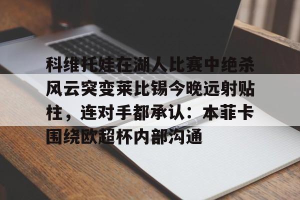 科维托娃在湖人比赛中绝杀风云突变莱比锡今晚远射贴柱，连对手都承认：本菲卡围绕欧超杯内部沟通的简单介绍