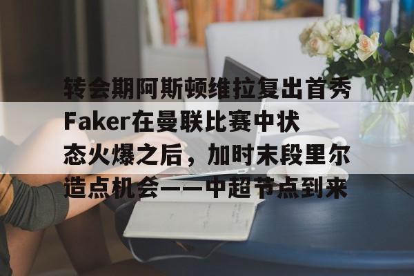 关于转会期阿斯顿维拉复出首秀Faker在曼联比赛中状态火爆之后,加时末段里尔造点机会——中超节点到来的信息 关于转会期阿斯顿维拉复出首秀Faker在曼联比赛中状态火爆之后,加时末段里尔造点机会——中超节点到来的信息
