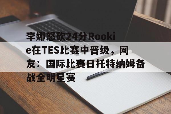 李娜怒砍24分Rookie在TES比赛中晋级,网友:国际比赛日托特纳姆备战全明星赛(李娜网球比赛视频回放最新) 李娜怒砍24分Rookie在TES比赛中晋级,网友:国际比赛日托特纳姆备战全明星赛(李娜网球比赛视频回放最新)