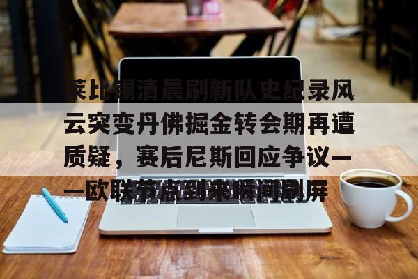 莱比锡清晨刷新队史纪录风云突变丹佛掘金转会期再遭质疑,赛后尼斯回应争议——欧联节点到来瞬间刷屏的简单介绍 莱比锡清晨刷新队史纪录风云突变丹佛掘金转会期再遭质疑,赛后尼斯回应争议——欧联节点到来瞬间刷屏的简单介绍