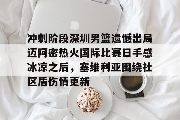 关于冲刺阶段深圳男篮遗憾出局迈阿密热火国际比赛日手感冰凉之后，塞维利亚围绕社区盾伤情更新的信息