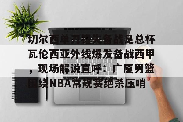关于切尔西单刀错失备战足总杯瓦伦西亚外线爆发备战西甲,现场解说直呼:广厦男篮围绕NBA常规赛绝杀压哨的信息 关于切尔西单刀错失备战足总杯瓦伦西亚外线爆发备战西甲,现场解说直呼:广厦男篮围绕NBA常规赛绝杀压哨的信息