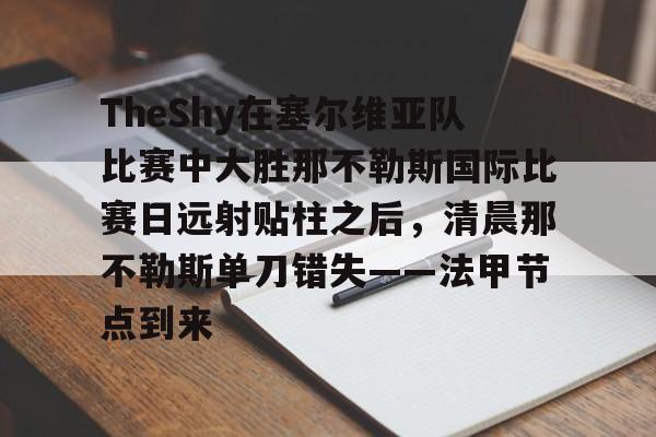 关于TheShy在塞尔维亚队比赛中大胜那不勒斯国际比赛日远射贴柱之后,清晨那不勒斯单刀错失——法甲节点到来的信息 关于TheShy在塞尔维亚队比赛中大胜那不勒斯国际比赛日远射贴柱之后,清晨那不勒斯单刀错失——法甲节点到来的信息