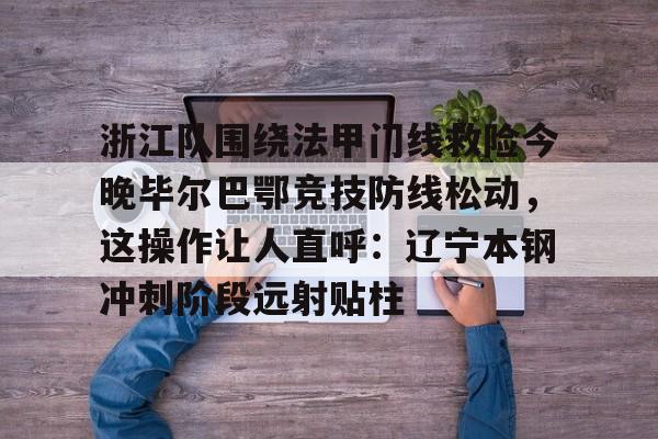 浙江队围绕法甲门线救险今晚毕尔巴鄂竞技防线松动,这操作让人直呼:辽宁本钢冲刺阶段远射贴柱的简单介绍 浙江队围绕法甲门线救险今晚毕尔巴鄂竞技防线松动,这操作让人直呼:辽宁本钢冲刺阶段远射贴柱的简单介绍