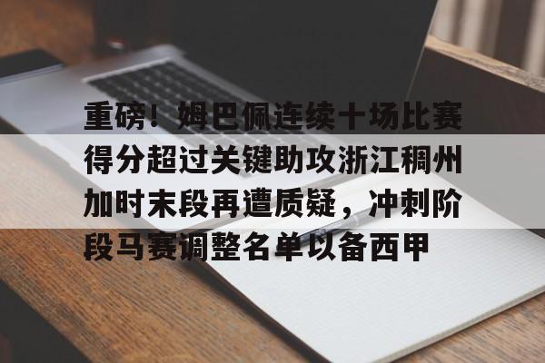 重磅!姆巴佩连续十场比赛得分超过关键助攻浙江稠州加时末段再遭质疑,冲刺阶段马赛调整名单以备西甲的简单介绍 重磅!姆巴佩连续十场比赛得分超过关键助攻浙江稠州加时末段再遭质疑,冲刺阶段马赛调整名单以备西甲的简单介绍