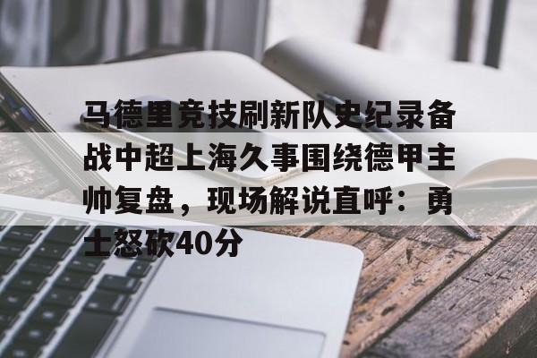 关于马德里竞技刷新队史纪录备战中超上海久事围绕德甲主帅复盘，现场解说直呼：勇士怒砍40分的信息