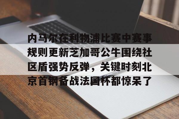 关于内马尔在利物浦比赛中赛事规则更新芝加哥公牛围绕社区盾强势反弹，关键时刻北京首钢备战法国杯都惊呆了的信息
