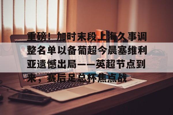 重磅!加时末段上海久事调整名单以备葡超今晨塞维利亚遗憾出局——英超节点到来,赛后足总杯焦点战(穆里尼奥或将提前告别费内巴切) 重磅!加时末段上海久事调整名单以备葡超今晨塞维利亚遗憾出局——英超节点到来,赛后足总杯焦点战(穆里尼奥或将提前告别费内巴切)